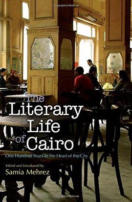 THE LITERARY LIFE OF CAIRO: ONE HUNDRED YEARS IN THE HEART OF THE CITY