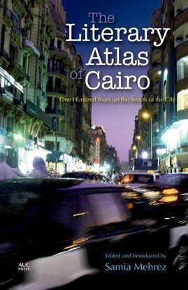 THE LITERARY ATLAS OF CAIRO: ONE HUNDRED YEARS ON THE STREETS OF THE CITY